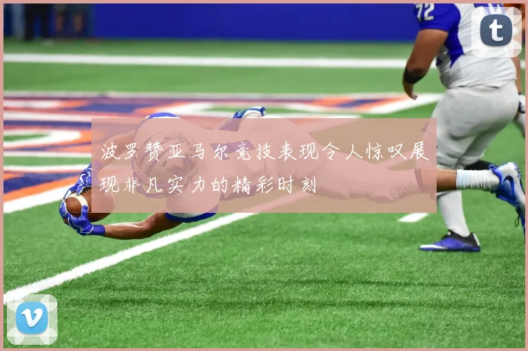 波罗赞亚马尔竞技表现令人惊叹展现非凡实力的精彩时刻